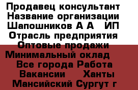 Продавец-консультант › Название организации ­ Шапошников А.А., ИП › Отрасль предприятия ­ Оптовые продажи › Минимальный оклад ­ 1 - Все города Работа » Вакансии   . Ханты-Мансийский,Сургут г.